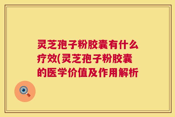 灵芝孢子粉胶囊有什么疗效(灵芝孢子粉胶囊的医学价值及作用解析