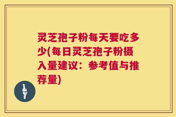 灵芝孢子粉每天要吃多少(每日灵芝孢子粉摄入量建议：参考值与推荐量)