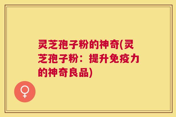 灵芝孢子粉的神奇(灵芝孢子粉：提升免疫力的神奇良品)