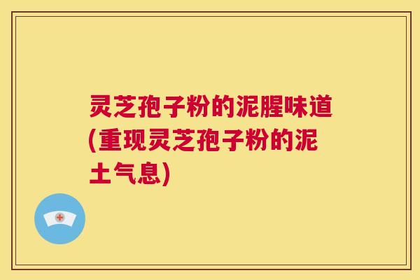 灵芝孢子粉的泥腥味道(重现灵芝孢子粉的泥土气息)