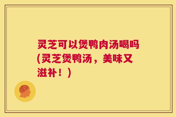 灵芝可以煲鸭肉汤喝吗(灵芝煲鸭汤，美味又滋补！)