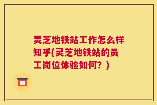 灵芝地铁站工作怎么样知乎(灵芝地铁站的员工岗位体验如何？)