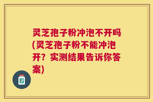 灵芝孢子粉冲泡不开吗(灵芝孢子粉不能冲泡开？实测结果告诉你答案)