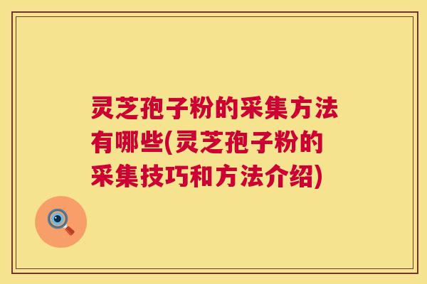 灵芝孢子粉的采集方法有哪些(灵芝孢子粉的采集技巧和方法介绍)