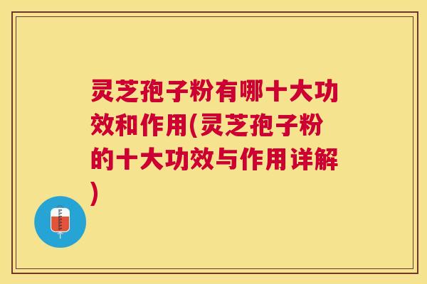 灵芝孢子粉有哪十大功效和作用(灵芝孢子粉的十大功效与作用详解)