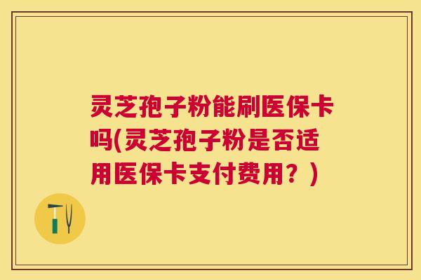 灵芝孢子粉能刷医保卡吗(灵芝孢子粉是否适用医保卡支付费用？)