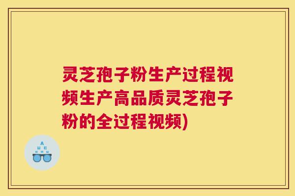 灵芝孢子粉生产过程视频生产高品质灵芝孢子粉的全过程视频)