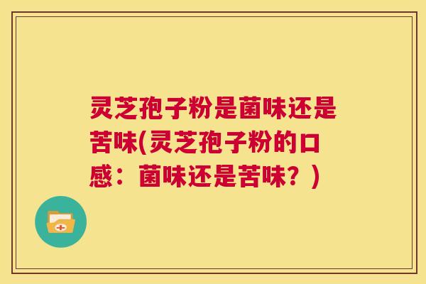 灵芝孢子粉是菌味还是苦味(灵芝孢子粉的口感:菌味还是苦味?) 灵芝孢子粉是菌味还是苦味(灵芝孢子粉的口感:菌味还是苦味?)