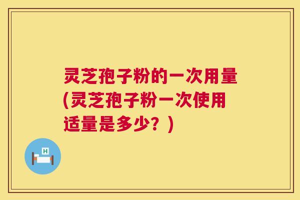 灵芝孢子粉的一次用量(灵芝孢子粉一次使用适量是多少？)