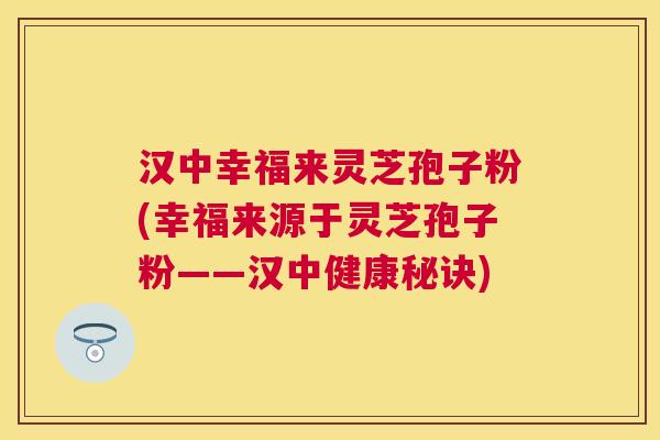 汉中幸福来灵芝孢子粉(幸福来源于灵芝孢子粉——汉中健康秘诀)