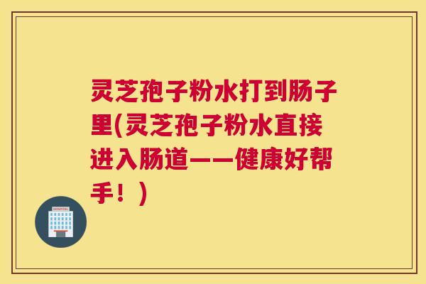 灵芝孢子粉水打到肠子里(灵芝孢子粉水直接进入肠道——健康好帮手！)