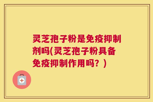 灵芝孢子粉是免疫抑制剂吗(灵芝孢子粉具备免疫抑制作用吗？)