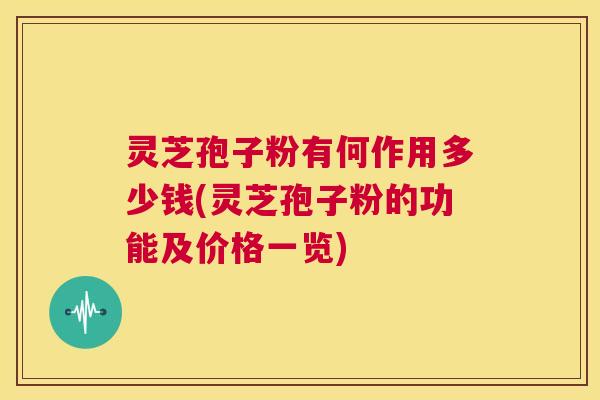 灵芝孢子粉有何作用多少钱(灵芝孢子粉的功能及价格一览)