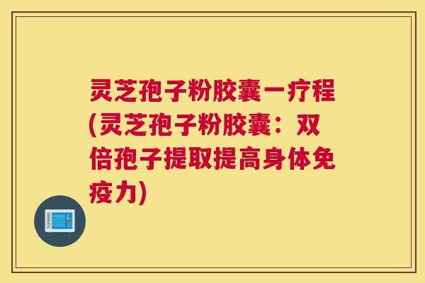 灵芝孢子粉胶囊一疗程(灵芝孢子粉胶囊：双倍孢子提取提高身体免疫力)
