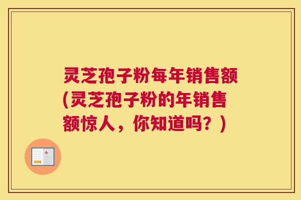 灵芝孢子粉每年销售额(灵芝孢子粉的年销售额惊人，你知道吗？)