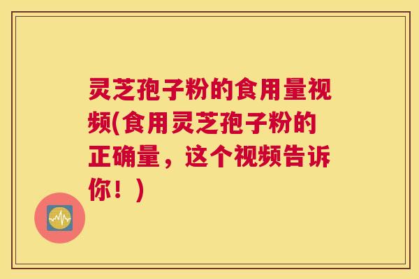 灵芝孢子粉的食用量视频(食用灵芝孢子粉的正确量，这个视频告诉你！)