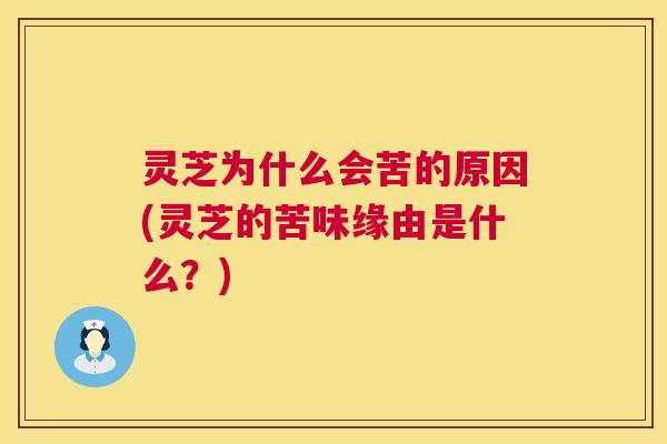 灵芝为什么会苦的原因(灵芝的苦味缘由是什么？)