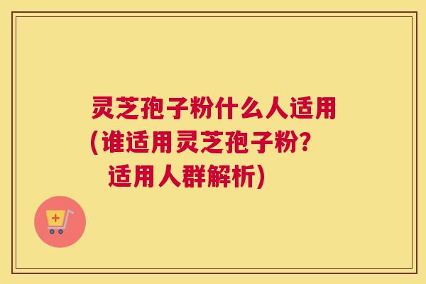 灵芝孢子粉什么人适用(谁适用灵芝孢子粉？  适用人群解析)