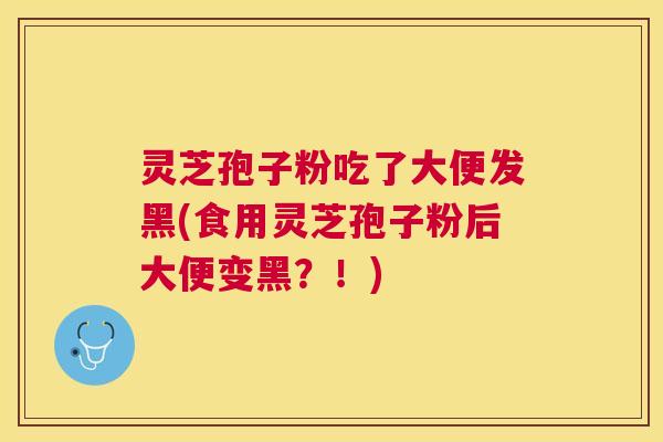 灵芝孢子粉吃了大便发黑(食用灵芝孢子粉后大便变黑？！)