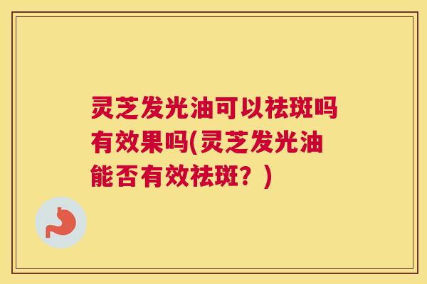 灵芝发光油可以祛斑吗有效果吗(灵芝发光油能否有效祛斑?) 灵芝发光油可以祛斑吗有效果吗(灵芝发光油能否有效祛斑?)