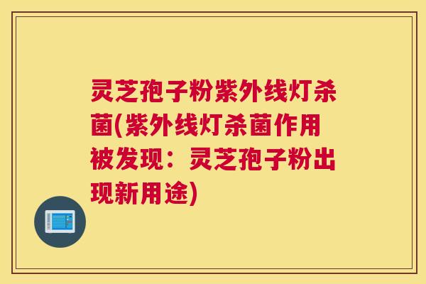 灵芝孢子粉紫外线灯杀菌(紫外线灯杀菌作用被发现：灵芝孢子粉出现新用途)