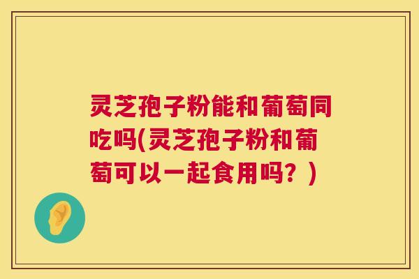 灵芝孢子粉能和葡萄同吃吗(灵芝孢子粉和葡萄可以一起食用吗?) 灵芝孢子粉能和葡萄同吃吗(灵芝孢子粉和葡萄可以一起食用吗?)