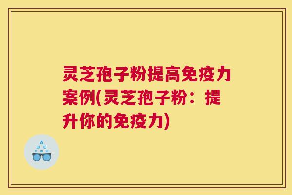 灵芝孢子粉提高免疫力案例(灵芝孢子粉：提升你的免疫力)