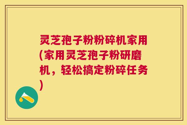 灵芝孢子粉粉碎机家用(家用灵芝孢子粉研磨机，轻松搞定粉碎任务)