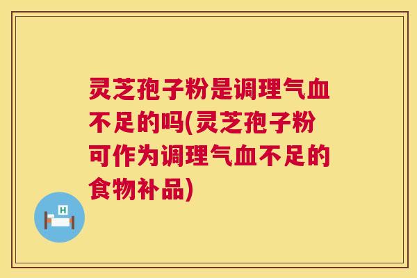 灵芝孢子粉是调理气血不足的吗(灵芝孢子粉可作为调理气血不足的食物补品)