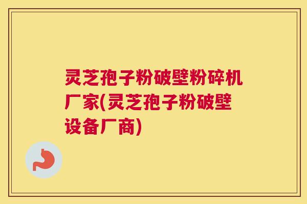 灵芝孢子粉破壁粉碎机厂家(灵芝孢子粉破壁设备厂商)