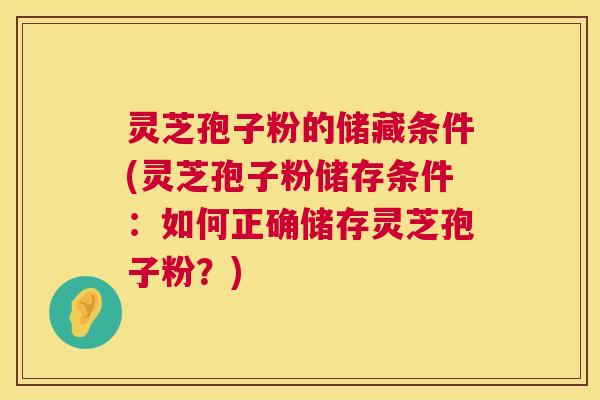 灵芝孢子粉的储藏条件(灵芝孢子粉储存条件：如何正确储存灵芝孢子粉？)