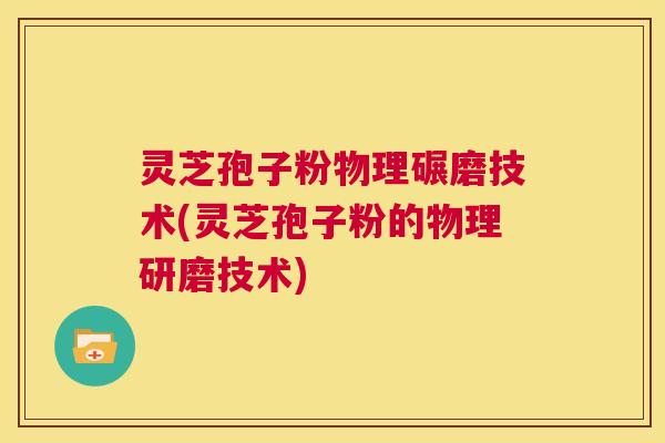 灵芝孢子粉物理碾磨技术(灵芝孢子粉的物理研磨技术)