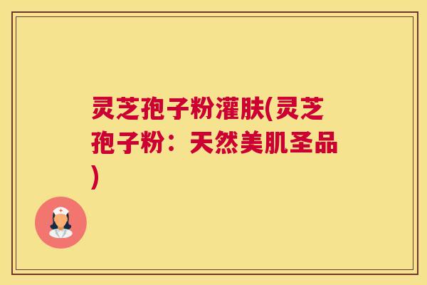 灵芝孢子粉灌肤(灵芝孢子粉：天然美肌圣品)