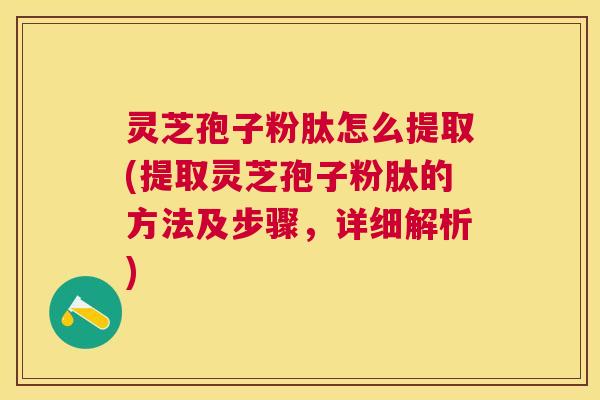 灵芝孢子粉肽怎么提取(提取灵芝孢子粉肽的方法及步骤，详细解析)