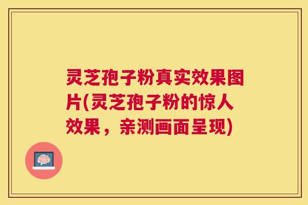 灵芝孢子粉真实效果图片(灵芝孢子粉的惊人效果，亲测画面呈现)