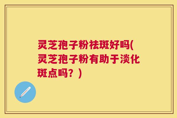 灵芝孢子粉祛斑好吗(灵芝孢子粉有助于淡化斑点吗？)