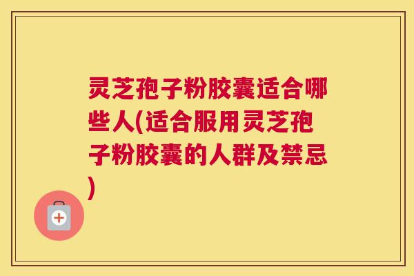 灵芝孢子粉胶囊适合哪些人(适合服用灵芝孢子粉胶囊的人群及禁忌)