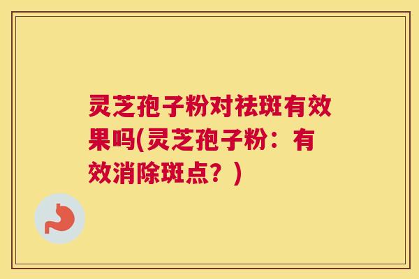 灵芝孢子粉对祛斑有效果吗(灵芝孢子粉:有效消除斑点?) 灵芝孢子粉对祛斑有效果吗(灵芝孢子粉:有效消除斑点?)