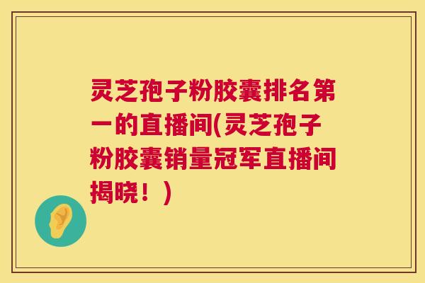 灵芝孢子粉胶囊排名第一的直播间(灵芝孢子粉胶囊销量冠军直播间揭晓！)