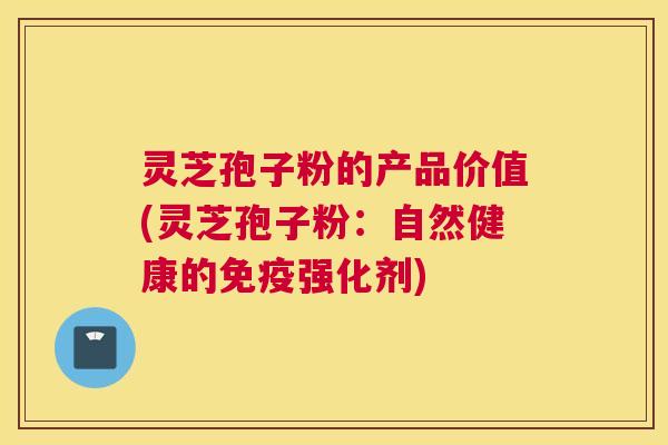 灵芝孢子粉的产品价值(灵芝孢子粉：自然健康的免疫强化剂)