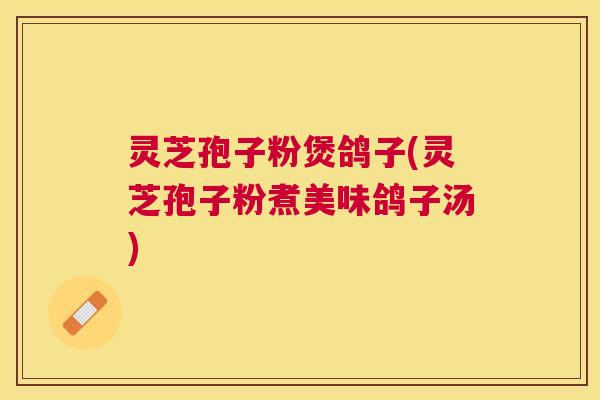 灵芝孢子粉煲鸽子(灵芝孢子粉煮美味鸽子汤)