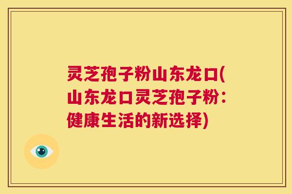 灵芝孢子粉山东龙口(山东龙口灵芝孢子粉：健康生活的新选择)