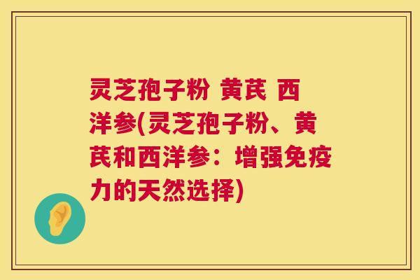 灵芝孢子粉 黄芪 西洋参(灵芝孢子粉、黄芪和西洋参：增强免疫力的天然选择)