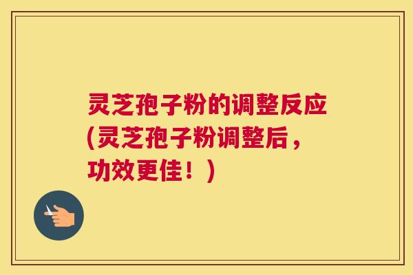 灵芝孢子粉的调整反应(灵芝孢子粉调整后,功效更佳!) 灵芝孢子粉的调整反应(灵芝孢子粉调整后,功效更佳!)