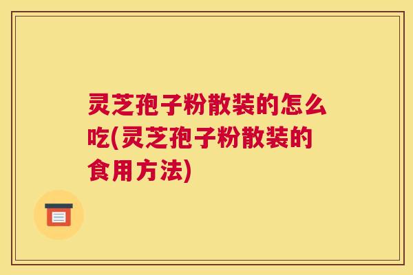 灵芝孢子粉散装的怎么吃(灵芝孢子粉散装的食用方法)