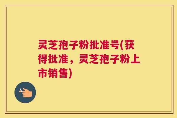灵芝孢子粉批准号(获得批准，灵芝孢子粉上市销售)