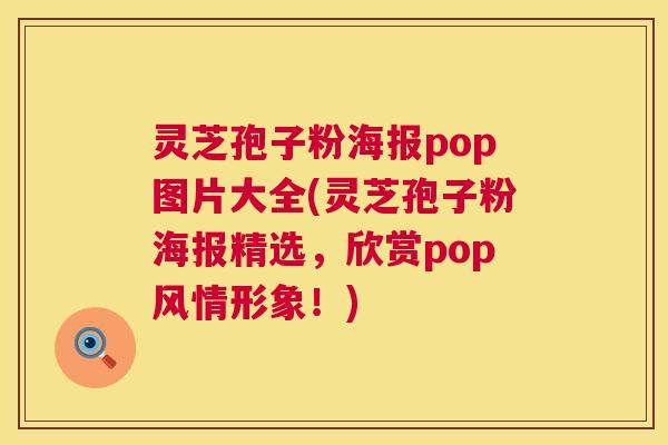 灵芝孢子粉海报pop图片大全(灵芝孢子粉海报精选，欣赏pop风情形象！)