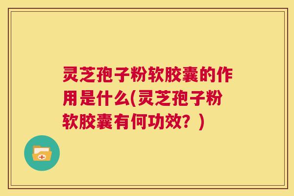 灵芝孢子粉软胶囊的作用是什么(灵芝孢子粉软胶囊有何功效？)