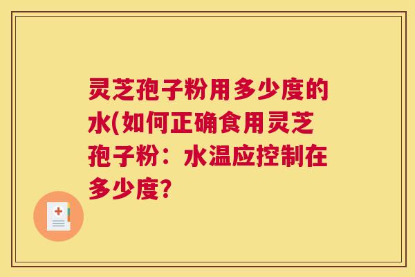 灵芝孢子粉用多少度的水(如何正确食用灵芝孢子粉：水温应控制在多少度？