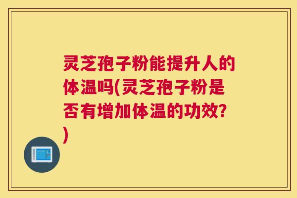 灵芝孢子粉能提升人的体温吗(灵芝孢子粉是否有增加体温的功效？)